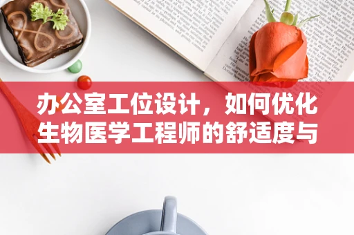 办公室工位设计，如何优化生物医学工程师的舒适度与效率？