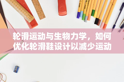 轮滑运动与生物力学，如何优化轮滑鞋设计以减少运动伤害？