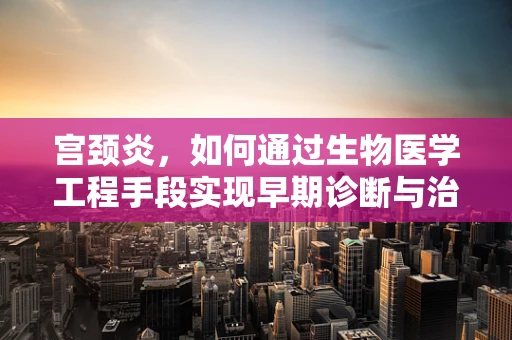 宫颈炎，如何通过生物医学工程手段实现早期诊断与治疗？