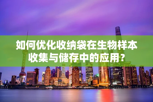 如何优化收纳袋在生物样本收集与储存中的应用？