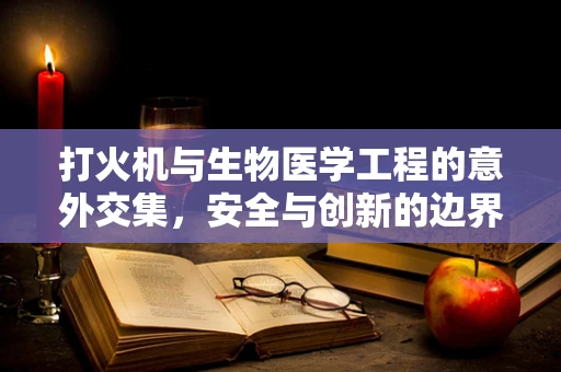 打火机与生物医学工程的意外交集，安全与创新的边界在哪里？