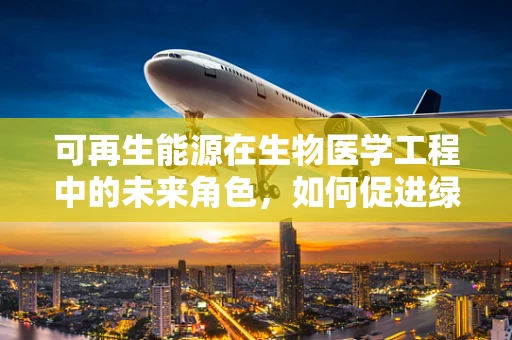 可再生能源在生物医学工程中的未来角色，如何促进绿色医疗的转型？