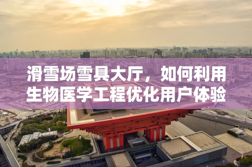 滑雪场雪具大厅，如何利用生物医学工程优化用户体验？