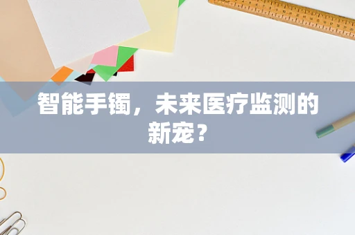智能手镯，未来医疗监测的新宠？