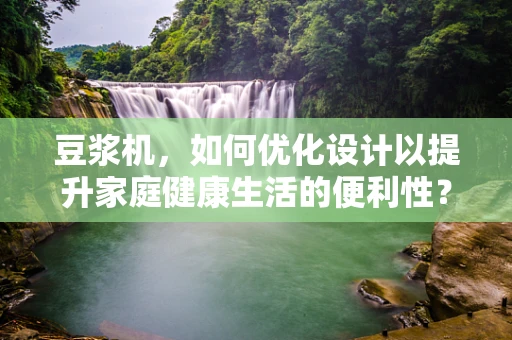 豆浆机，如何优化设计以提升家庭健康生活的便利性？