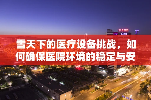 雪天下的医疗设备挑战，如何确保医院环境的稳定与安全？
