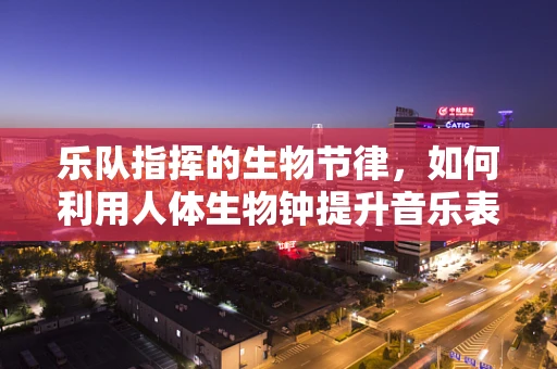 乐队指挥的生物节律，如何利用人体生物钟提升音乐表现？