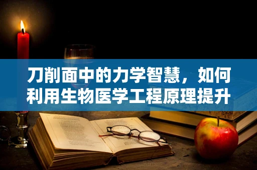 刀削面中的力学智慧，如何利用生物医学工程原理提升其制作与食用体验？