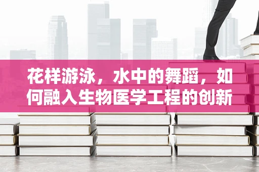 花样游泳，水中的舞蹈，如何融入生物医学工程的创新视角？