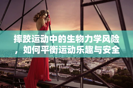 摔跤运动中的生物力学风险，如何平衡运动乐趣与安全？