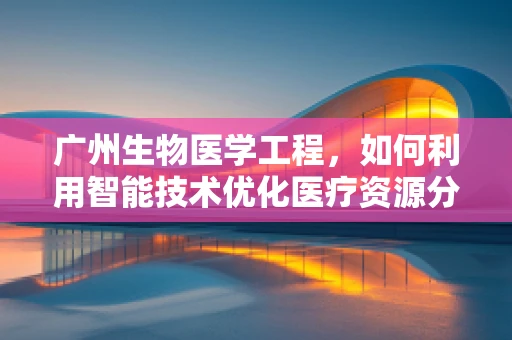 广州生物医学工程，如何利用智能技术优化医疗资源分配？