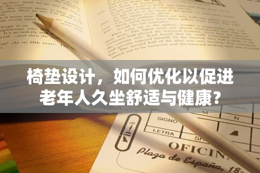 椅垫设计，如何优化以促进老年人久坐舒适与健康？