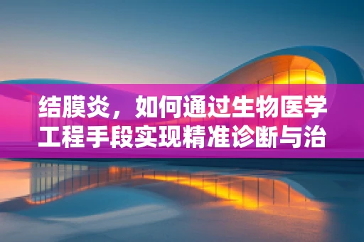 结膜炎，如何通过生物医学工程手段实现精准诊断与治疗？