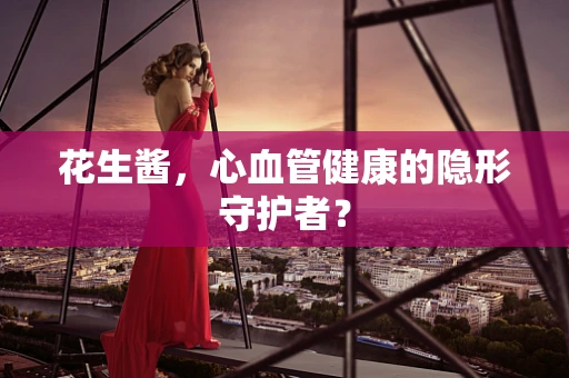 花生酱，心血管健康的隐形守护者？