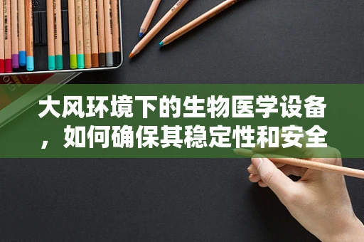 大风环境下的生物医学设备，如何确保其稳定性和安全性？