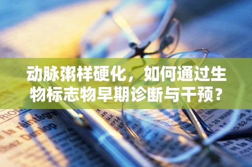 动脉粥样硬化，如何通过生物标志物早期诊断与干预？