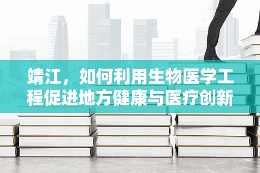 靖江，如何利用生物医学工程促进地方健康与医疗创新？