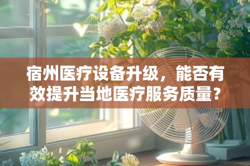 宿州医疗设备升级，能否有效提升当地医疗服务质量？