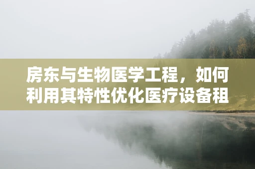房东与生物医学工程，如何利用其特性优化医疗设备租赁管理？