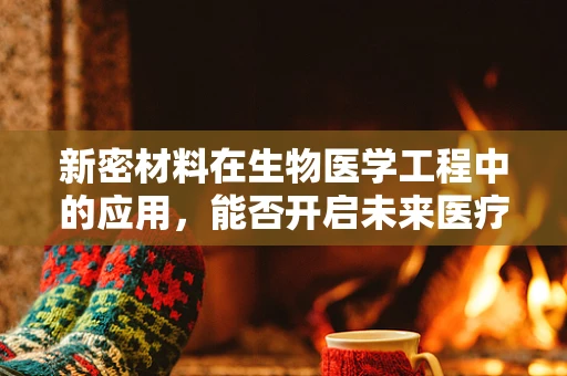 新密材料在生物医学工程中的应用，能否开启未来医疗的新篇章？