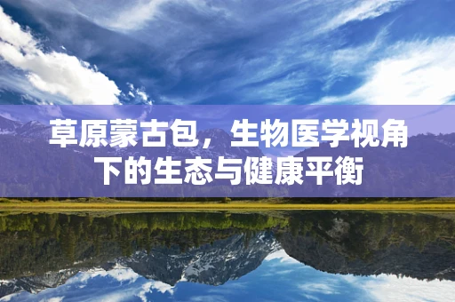 草原蒙古包，生物医学视角下的生态与健康平衡