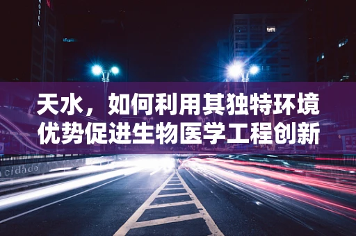 天水，如何利用其独特环境优势促进生物医学工程创新？