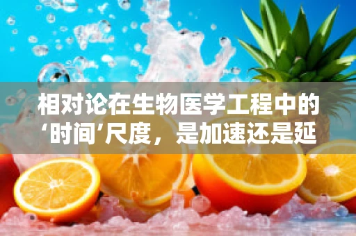 相对论在生物医学工程中的‘时间’尺度，是加速还是延缓？
