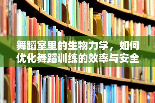 舞蹈室里的生物力学，如何优化舞蹈训练的效率与安全？