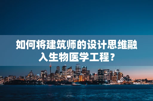 如何将建筑师的设计思维融入生物医学工程？