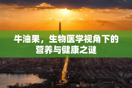 牛油果，生物医学视角下的营养与健康之谜
