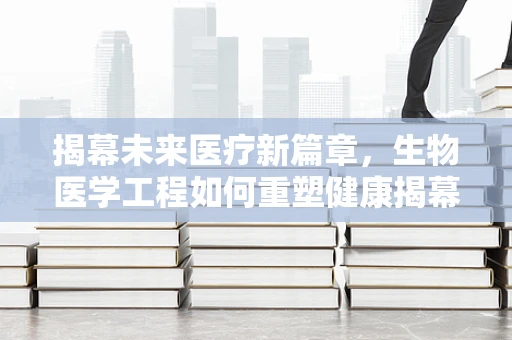 揭幕未来医疗新篇章，生物医学工程如何重塑健康揭幕式？