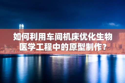 如何利用车间机床优化生物医学工程中的原型制作？