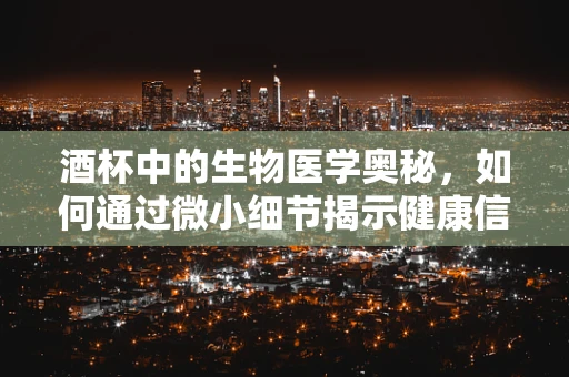 酒杯中的生物医学奥秘，如何通过微小细节揭示健康信息？