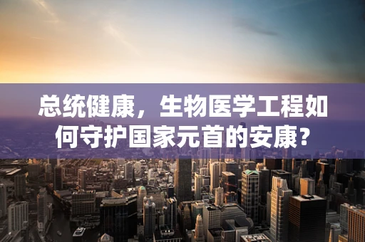 总统健康，生物医学工程如何守护国家元首的安康？