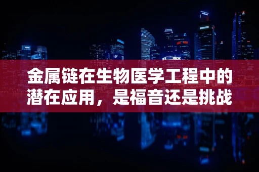 金属链在生物医学工程中的潜在应用，是福音还是挑战？