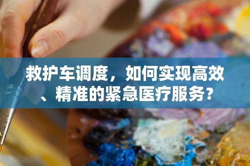 救护车调度，如何实现高效、精准的紧急医疗服务？
