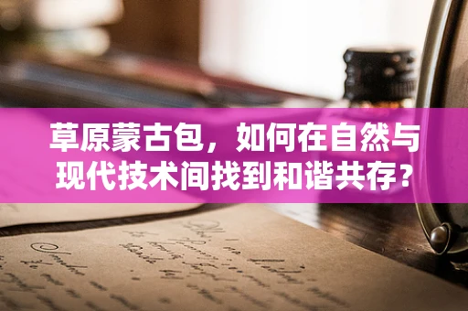草原蒙古包，如何在自然与现代技术间找到和谐共存？
