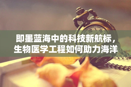 即墨蓝海中的科技新航标，生物医学工程如何助力海洋健康监测？