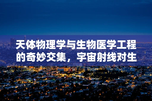 天体物理学与生物医学工程的奇妙交集，宇宙射线对生物体影响之谜