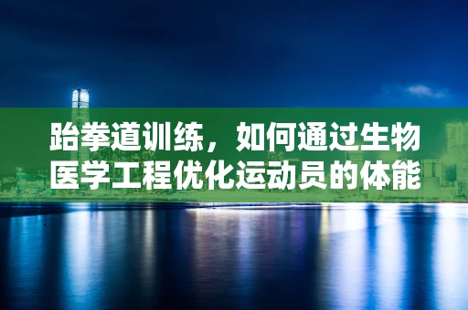 跆拳道训练，如何通过生物医学工程优化运动员的体能恢复？