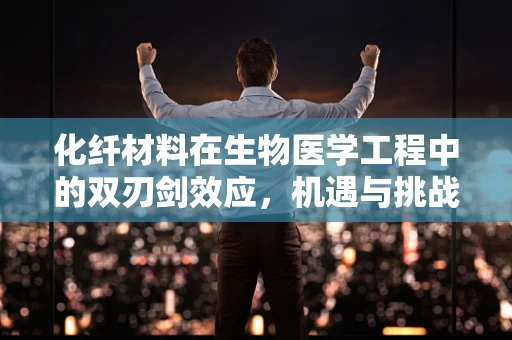 化纤材料在生物医学工程中的双刃剑效应，机遇与挑战