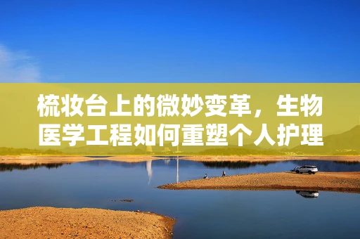 梳妆台上的微妙变革，生物医学工程如何重塑个人护理？