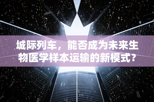 城际列车，能否成为未来生物医学样本运输的新模式？