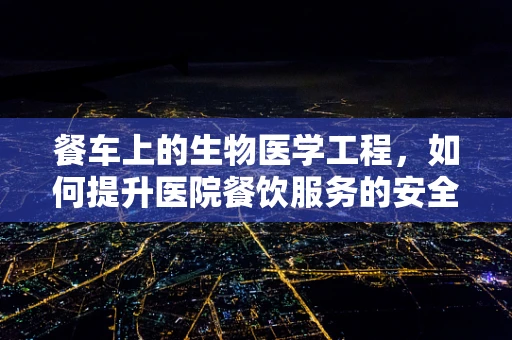 餐车上的生物医学工程，如何提升医院餐饮服务的安全性？