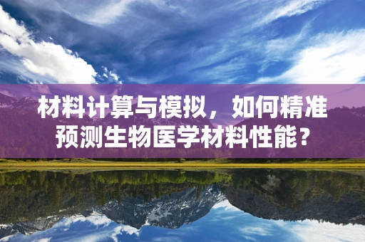 材料计算与模拟，如何精准预测生物医学材料性能？