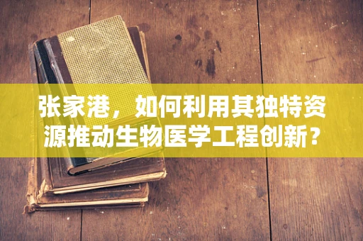 张家港，如何利用其独特资源推动生物医学工程创新？