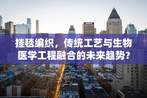 挂毯编织，传统工艺与生物医学工程融合的未来趋势？