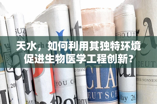 天水，如何利用其独特环境促进生物医学工程创新？