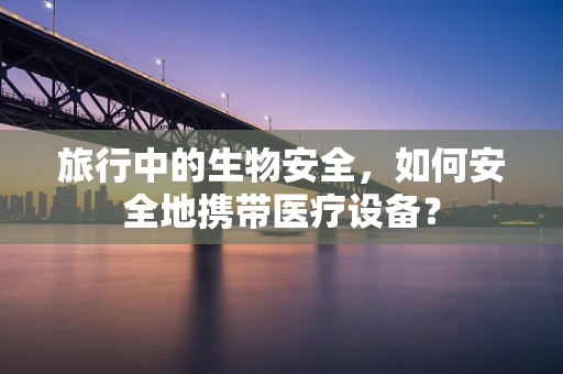 旅行中的生物安全，如何安全地携带医疗设备？