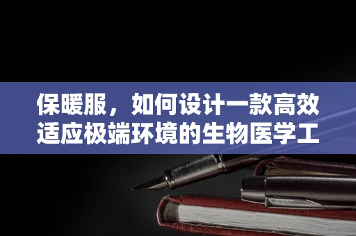 保暖服，如何设计一款高效适应极端环境的生物医学工程产品？